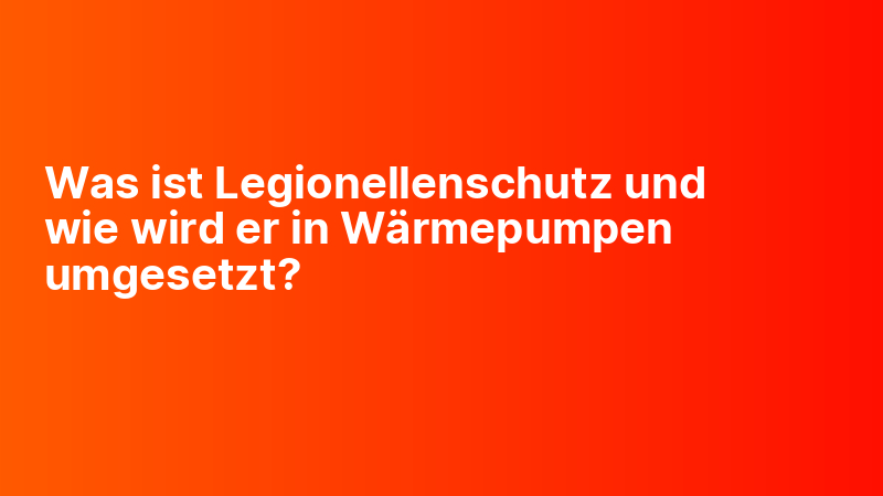 Was ist Legionellenschutz und wie wird er in Wärmepumpen umgesetzt?